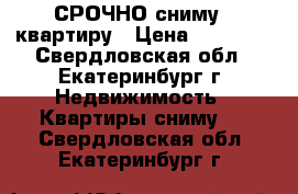  СРОЧНО сниму 1 квартиру › Цена ­ 12 000 - Свердловская обл., Екатеринбург г. Недвижимость » Квартиры сниму   . Свердловская обл.,Екатеринбург г.